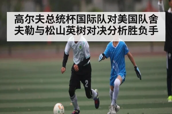 高尔夫总统杯国际队对美国队舍夫勒与松山英树对决分析胜负手