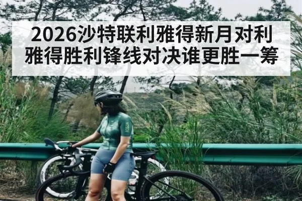 2026沙特联利雅得新月对利雅得胜利锋线对决谁更胜一筹